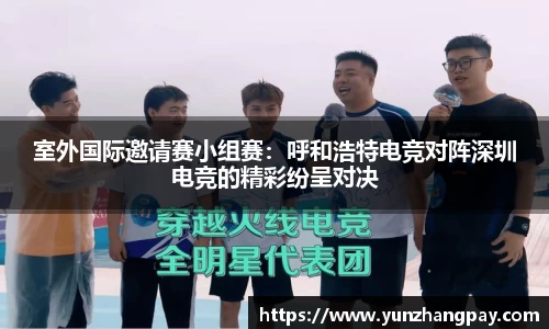 室外国际邀请赛小组赛：呼和浩特电竞对阵深圳电竞的精彩纷呈对决