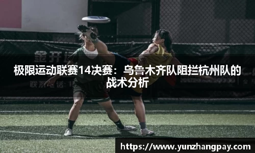 极限运动联赛14决赛：乌鲁木齐队阻拦杭州队的战术分析