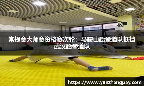 常规赛大师赛资格赛次轮：马鞍山跆拳道队抵挡武汉跆拳道队