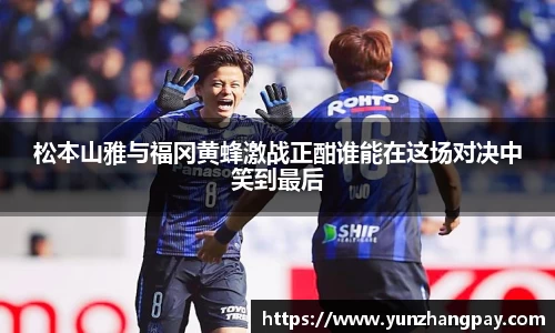 松本山雅与福冈黄蜂激战正酣谁能在这场对决中笑到最后